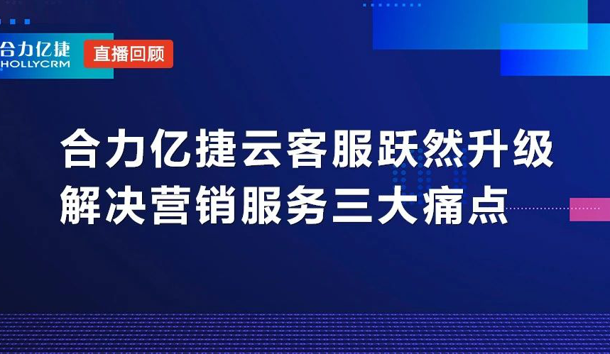 直播回顧|合力億捷云客服躍然升級(jí)，解決營(yíng)銷(xiāo)服務(wù)三大痛點(diǎn)