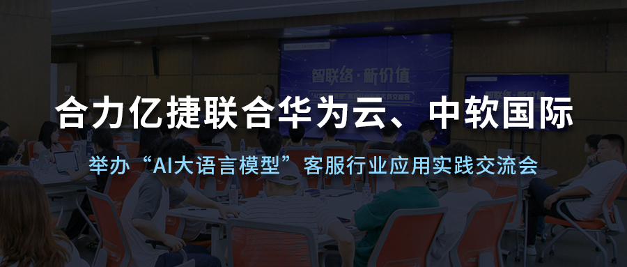 合力億捷聯(lián)合華為云、中軟國際舉辦“AI大語言模型”客服行業(yè)應(yīng)