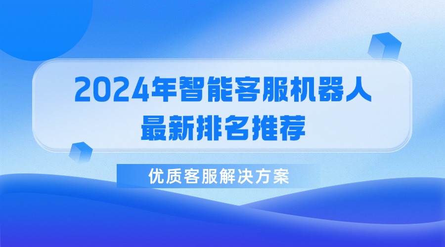 2024年智能客服機器人最新排名推薦，優(yōu)質(zhì)客服解決方案